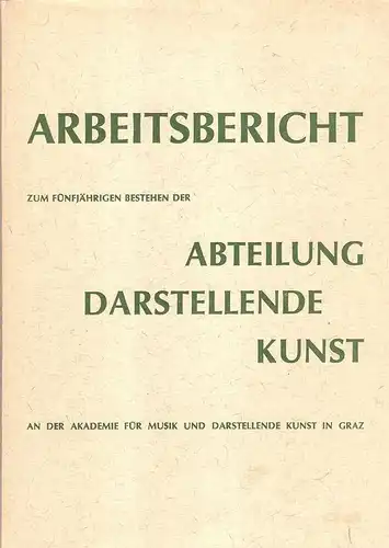 Akademie für Musik und Darstellende Kunst in Graz. Abteilung Darstellende Kunst (Verf.): Arbeitsbericht der Abteilung Darstellende Kunst an der Akademie für Musik und Darstellende Kunst in Graz. 
