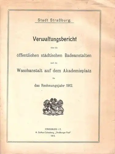 Stadt Straßburg (Hrsg.): Verwaltungsbericht über die öffentlichen städtischen Badeanstalten und die Waschanstalt auf dem Akademieplatz für das Rechnungsjahr 1912. (Beilage 7 zu den statistischen Monatsberichten.. 