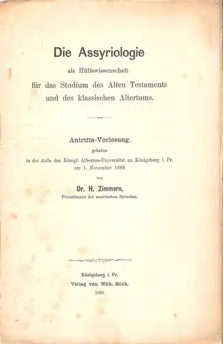 Zimmern, Heinrich: Die Assyriologie als Hülfswissenschaft für das Studium des Alten Testaments und des klassischen Alterums. (Antritts-Vorlesung, gehalten in der Aula der Königl. Albertus-Universität zu Königsberg i. Pr. am 1. November 1889). 