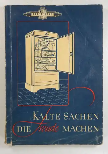 Frigidaire (Hg.): Kalte Sachen, die Freude machen. Ein anregendes Kühlrezeptbuch, der "Frigidaire-Hausfrau" gewidmet. 