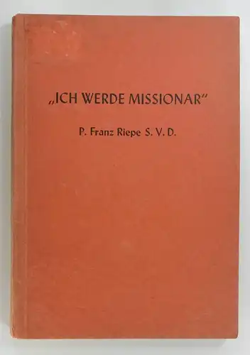 Miß, Otto / Stege, Heinr: "Ich werde Missionar". Ein Lebensbild des Missionspriesters P. Franz Riepe S. V. D. Nach Quellen dargestellt  von P. Otto Miß und P. Heinr. Stege. 