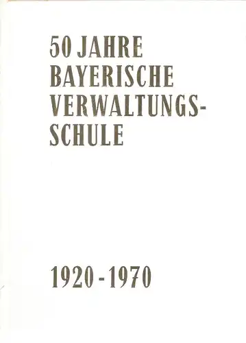 Bayerische Verwaltungsschule: 50 [Fünfzig] Jahre Bayerische Verwaltungsschule : 1920 - 1970. 