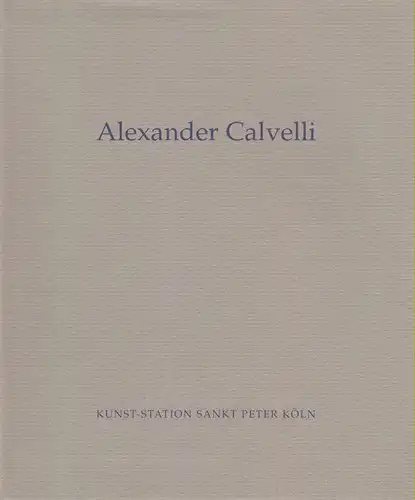 Claudia von Blücher / Kurt Danch (Hrsg.) / Andrea Firmenich (Text): Alexander Calvelli. Kunst-Station Sankt Peter Köln. (Bilder einer unzugänglichen Welt). 