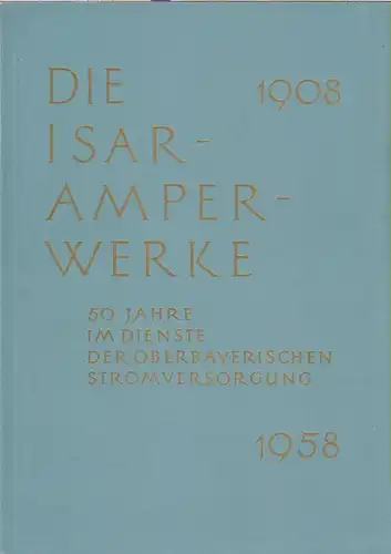 Isar-Amperwerke (Hrsg.): Die Isar-Amperwerke. 50 Jahre im Dienste der Oberbayerischen Stromversorgung ; 1908-1958. 