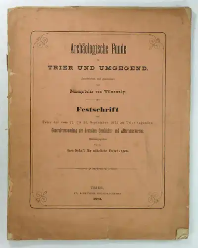 Domcapitular von Wilmowsky: Archäologische Funde in Trier und Umgegend. Beschrieben und gezeichnet von Domcapitular von Wilmowsky. Festschrift zur Feier der vom 22. bis 26. September.. 
