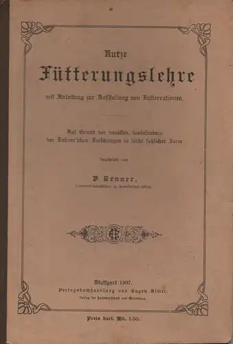 Renner, V: Kurze Fütterungslehremit Anleitung zur Aufstellung von Futterrationen ; auf Grund der neuesten, insbesondere der Kellner'schen Forschungen in leicht faßlicher Form. 