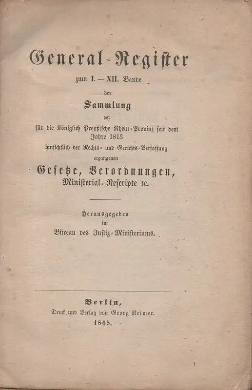 Büreau des Justiz-Ministerium (Hrsg.): General-Register: Zum I. - XII. Sammlung der für die Königlich Preußische Rhein-Provinz seit dem Jahre 1813 hinsichtlich der Rechts- und Gerichts-Verfassung ergangenen Gesetze, Verordnungen, Ministerial-Rescripte ...