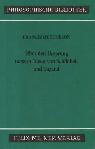 Hutcheson, Francis: Eine Untersuchung über den Ursprung unserer Ideen von Schönheit und Tugend: über moralisch Gutes und Schlechtes. (Philosophische Bibliothek ; 364). 