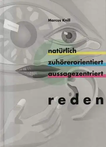 Knill, Marcus: Natürlich, zuhörerorientiert, aussagezentriert reden: "angewandte Rhetorik" für alle, die kommunizieren müssen ; ein Lehr-, Lern- und Lesebuch. 