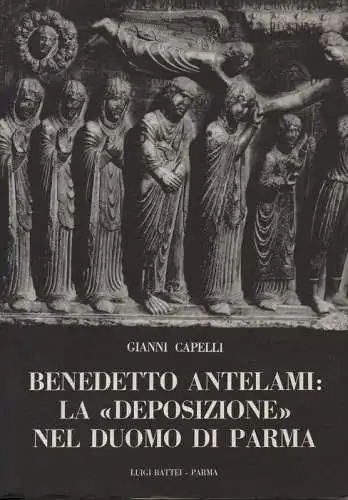 Capelli, Gianni: Benedetto Antelami: la "deposizione" nel duomo di Parma. (Collana di storia, arti figurative e architettura ; 5). 