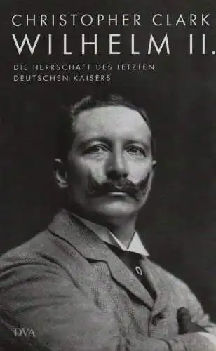 Clark, Christopher M: Wilhelm II. Die Herrschaft des letzten deutschen Kaisers. 