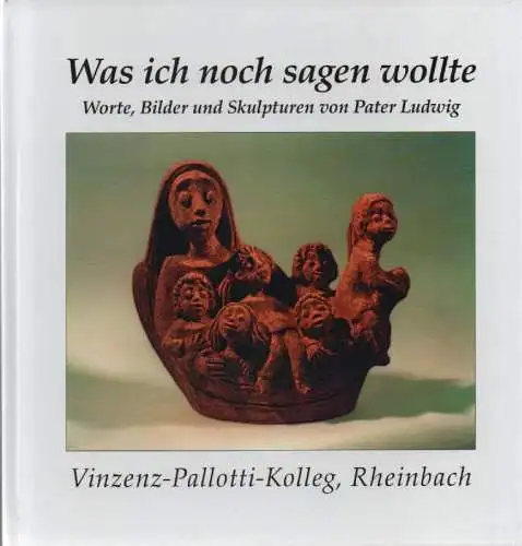 Ludwig, Franz-Josef: Was ich noch sagen wollte. Worte, Bilder und Skulpturen. 