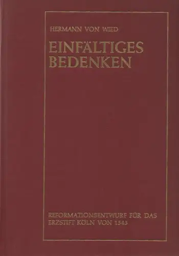Wied, Hermann von: Einfältiges Bedenken. Reformationsentwurf für das Erzstift Köln 1543. (Schriftenreihe des Vereins für rheinische Kirchengeschichte ; Nr 43). 