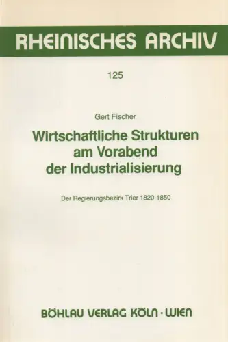 Fischer, Gert: Wirtschaftliche Strukturen am Vorabend der Industrialisierung: der Regierungsbezirk Trier 1820 - 1850. ( Rheinisches Archiv ; 125). 