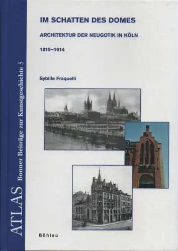 Fraquelli, Sybille: Im Schatten des Domes: Architektur der Neugotik in Köln 1815 - 1914. (Atlas - Bonner Beiträge zur Kunstgeschichte ; NF,5). 