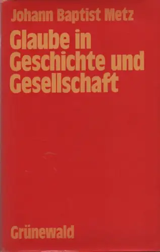 Metz, Johann Baptist: Glaube in Geschichte und Gesellschaft. Studien zu einer praktischen Fundamentaltheologie. 