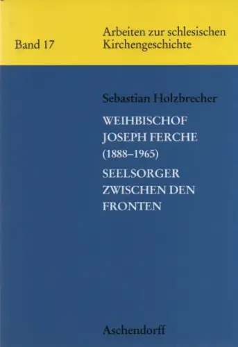 Holzbrecher, Sebastian: Weihbischof Joseph Ferche (1888-1965): Seelsorger zwischen den Fronten. (Arbeiten zur schlesischen Kirchengeschichte ; 17). 