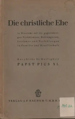 Papst Pius XI: Die christliche Ehe in Hinsicht auf die gegenwärtigen Verhältnisse, Bedrängnisse, Irrtümer und Verfehlungen in Familie und Gesellschaft. Encyklika Sr. Heiligkeit Papst Pius.. 