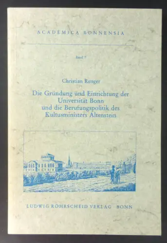 Renger, Christian: Die Gründung und Einrichtung der Universität Bonn und die Berufungspolitik des Kultusministers Altenstein. (Academia Bonnensia, Band 7). 