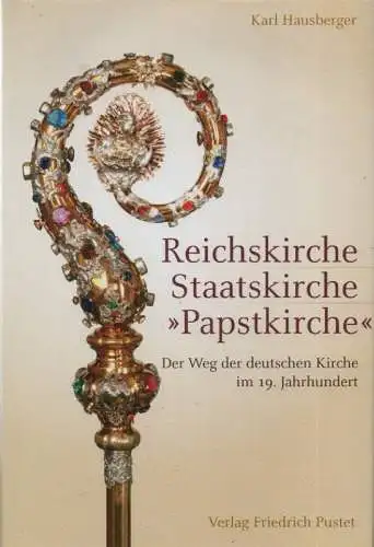 Hausberger, Karl: Reichskirche - Staatskirche - "Papstkirche". Der Weg der deutschen Kirche im 19. Jahrhundert. 