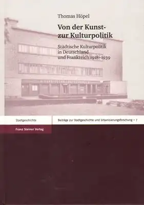 Höpel, Thomas: Von der Kunst- zur Kulturpolitik - Beiträge zur Stadtgeschichte und Urbanisierungsforschung - Band 7. Städtische Kulturpolitik in Deutschland und Frankreich 1918-1939. 