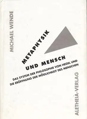 Wende, Michael: Metaphysik und Mensch - Das System der Philosophie von Hegel und die Eröffnung der Möglichkeit des Menschen. 