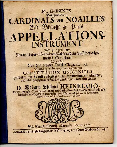 Heineccio, Johann Michael: Sr. Eminentz des Herrn Cardinals von Noailles Erz-Bischoff zu Paris Appellationsinstrument vom 3. Aptil 1717. An einen besser-informierten Pabst/und ein künfftiges allgemeines...