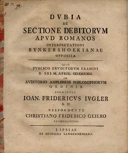 Geier, Christian Friedrich: aus Sausedlitz: Dubia de sectione debitorum apud Romanos interpretationi Bynker Shoekianae opposita. (Zweifel über Güteraufkauf der Schuldner bei den Römern. Gegensätzliche Interpretationen nach Bynker Shoekian). 