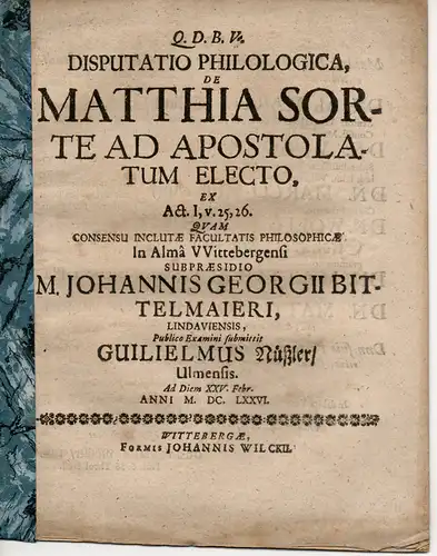 Nüßler, Wilhelm: aus Ulm: Philologische Disputation. De Matthia sorte ad apostolatum electo, ex Apt. I,v. 25,26 (Über Matthias, der durch Los zu den zwölf Aposteln gewählt wurde gemäß Apostelgeschichte I,25.26). 