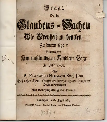 Neumayr, P. Franz: Frag: Ob in Glaubens-Sachen die Freyheit zu dencken zu dulten seye? Beantwortet am unschuldigen Kindlein Tage Im Jahr 1759. Von P. Francisco Neumayr Soc. Jesu des hohen Dom-Stiffts der Reichs-Stadt Augspurg Ordinari-Predigern. 