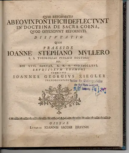 Ziegler, Johann Georg: aus Frankfurt: Theologische Dissertation. Quid Reformati? Ab eo vix pontificii deflectunt in doctrina de sacra coena, quod offendunt reformati. (Was wollen die Reformierten? Sie weichen kaum von der pontefizischen Meinung in der Leh