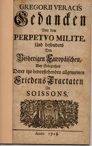 Verax, Gregor: Gedancken von dem Perpetuo Milite, und besonders den bisherigen Europäischen bey Gelegenheit derer itzo bevorstehenden allgemeinen Friedens Tractaten zu Soissons. 