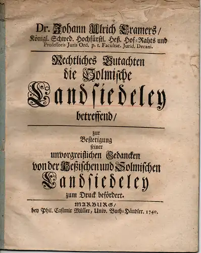 Cramer, Johann Ulrich von: Rechtliches Gutachten die Solmische Landsiedeley betreffend / zur Bestetigung seiner unvorgreiflichen Gedancken von der Heßischen und Solmischen Landsiedeley zum Druck befördert. 