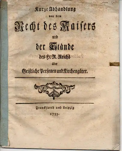 Kurze Abhandlung von dem Recht des Kaisers und der Stände des H. R. Reichs über Geistliche Personen und Kirchengüter. 