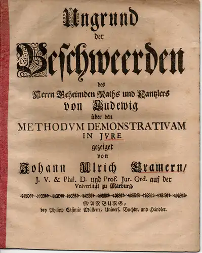 Cramer, Johann Ulrich von: Ungrund der Beschweerden des Herrn Geheimden Raths und Cantzlers von Ludewig über den Methodum Demonstrativam in Jure gezeiget von Johann Ulrich Cramern. 