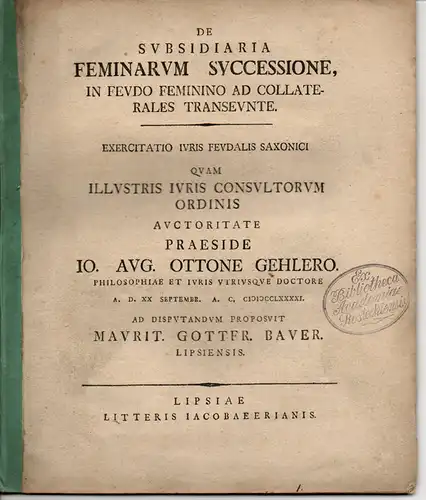 Bauer, Moritz Gottfried: aus Leipzig: De subsidiaria feminarum successione in feudo feminino ad collaterales transeunte: Exercitatio Iuris Feudalis Saxonici. Juristische Dissertation. 