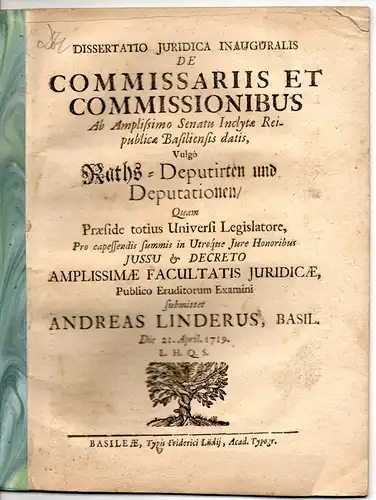 Linder, Andreas: aus Basel: Juristische Inaugural-Dissertation. De commissariis et commissionibus ab amplissimo Senatu Inclytae Reipublicae Basiliensis datis vulgo Raths-Deputirten und Deputationen. 