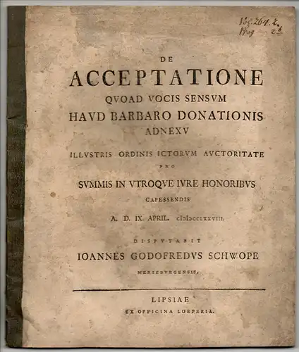 Schwope, Johann Gottfried: aus Merseburg: Juristische Disputation. De acceptatione quoad vocis sensum haud barbaro donationis adnexu. Beigebunden: Friedrich Heinrich Mylius: De dissertationibus iuridicis in Academia Lipsiensi hodie usitatis, iis, quae sec