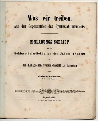 Lienhardt, Christian: Was wir treiben : aus den Gegenständen des Gymnasial-Unterrichts. Einladungsschrift zu den Schlussfeierlichkeiten des Jahres 1861/62 an der Königl.-Bayerischen Studienanstalt zu Bayreuth. 