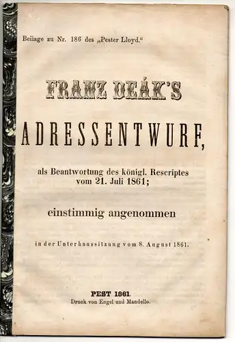 Deák, Ferencz: Franz Deak's Adressentwurf : als Beantwortung des königl. Rescriptes vom 21. Juli 1861 ; einstimmig angenommen in der Unterhaussitzung vom 8. August 1861. Beilage zu Nr. 186 des Pester Lloyd. 