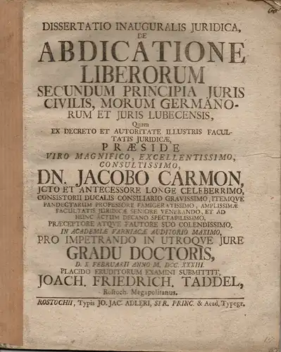 Taddel, Joachim Friedrich: aus Rostock: De abdicatione liberorum secundum principia iuris civilis, morum Germanorum et iuris Lubecensis (Über die Entsagung der Kinder nach den Prinzipien des Zivilrechts, deutschen Sitten und Lübecker Recht). 