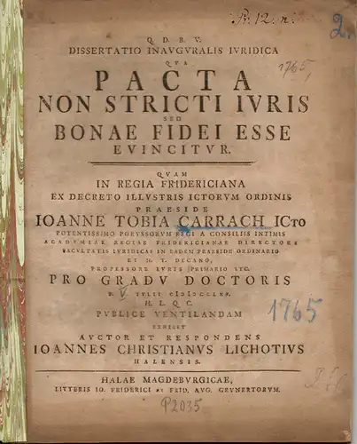 Lichot, Johannes Christian: aus Halle: Dissertatio inauguralis iuridica, qua pacta non stricti iuris sed bonae fidei esse evincitur (Abschluss von Verträgen nicht nur nach strengem Recht sondern auch in gutem Glauben). 