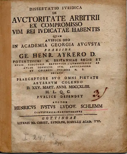 Schlemm, Heinrich Justus Ludwig: aus Clausthal: De auctoritate arbitrii ex compromisso vim rei iudicatae habentis (Von der Autorität des Urteilsspruches, der seine Bedeutung aus einem durch Schuldvertrag entschiedenen Prozesses gewinnt). 