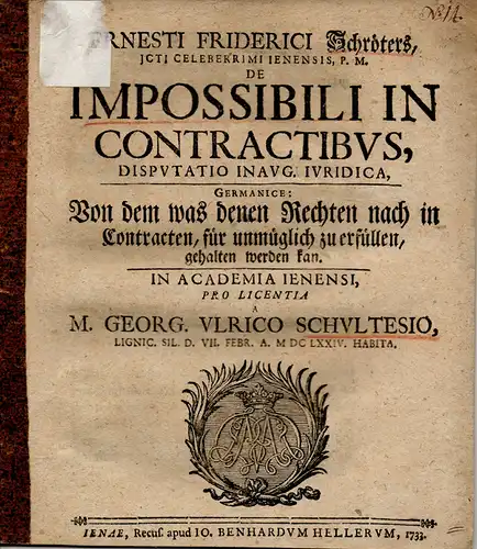 Schultes, Georg Ulrich aus Liegnitz, Schlesien: De impossibili in contractibus disputatio inaug. iuridica, Germanice: Von dem was denen Rechten nach Contracten, für unmüglich zu erfüllen, gehalten werden kann. 