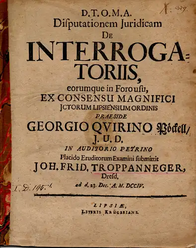 Troppanneger, Johann Friedrich: aus Dresden: Juristische Inaugural-Dissertation. De interrogatoriis, eorumque in foro usu. (Über Kläger und deren Umgang vor Gericht). 