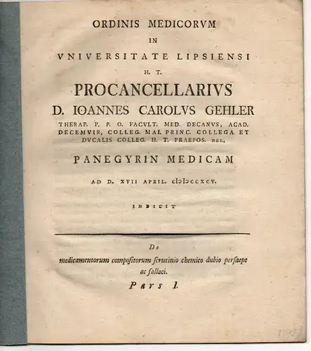 Gehler, Johannes Carl: Medizinischer Vortrag des Prokanzlers Gehler in der Universität Leipzig am 17. April 1795. Panegyrin Medicam. De medicamentorum compositorum scrutinio chemico dubio persaepe ac fallaci. Pars 1. 