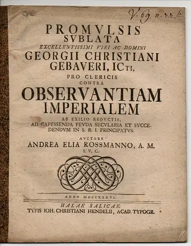 Rossmann, Andreas Elias (2 Publikationen): Promulsis sublata excellentissimi viri ac domini Georgii Christiani Gebaueri, ICti, pro clericis contra observantiam imperialem ab exilio reductis, ad capessenda feuda secularia et succedendum in S. R. I. princip