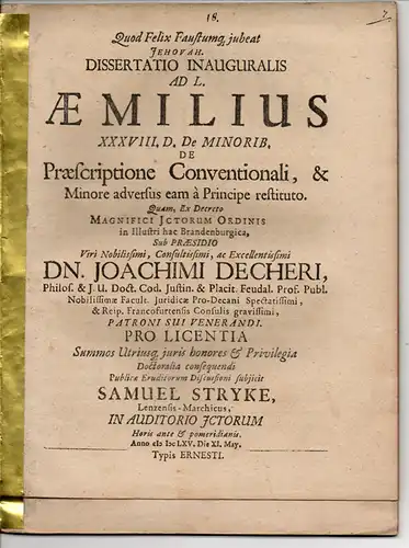 Stryke (Stryk), Samuel: aus Lenzen: Juristische Inaugural-Dissertation. Ad l. Aemilius XXXVIII. D. de minorib. De praescriptione conventionali, & minore adversus eam a principe restituto (Zu L. Aemilius Buch 38,D "De Minoribus"). 