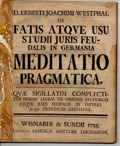 Westphalen, Ernst Joachim von: Juristische Dissertation. De Fatis Atque Usu Studii Iuris Feudalis In Germania Meditatio Pragmatica. Quae Sigillatim Complectitur Primas Lineas De Origine Feudorum Atque Juris Feudalis In Imperio Atque Provinciis Germaniae. 