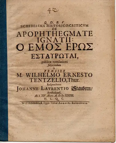 Stauber, Johann Lorenz: aus Arnstadt: Historische Inaugural-Dissertation. Schediasma historico-criticum de apophthegmate Ignatii: Ho emos eros estaurotai (Über den Ausspruch des Ignatius "Meine Liebe ist am Kreuz gestorben"). 